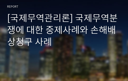 [국제무역관리론] 국제무역분쟁에 대한 중제사례와 손해배상청구 사례