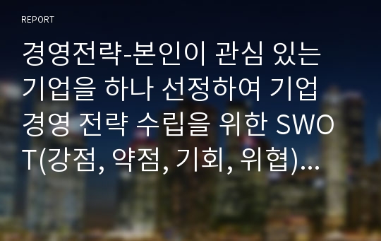 경영전략-본인이 관심 있는 기업을 하나 선정하여 기업 경영 전략 수립을 위한 SWOT(강점, 약점, 기회, 위협) 분석을 진행하여 제출하시오.