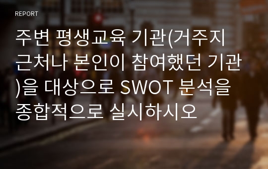 주변 평생교육 기관(거주지 근처나 본인이 참여했던 기관)을 대상으로 SWOT 분석을 종합적으로 실시하시오