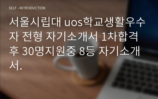 서울시립대 uos학교생활우수자 전형 자기소개서 1차합격후 30명지원중 8등 자기소개서.