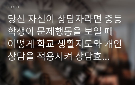 당신 자신이 상담자라면 중등학생이 문제행동을 보일 때 어떻게 학교 생활지도와 개인상담을 적용시켜 상담효과를 나타낼 수 있는지를 서술하세요