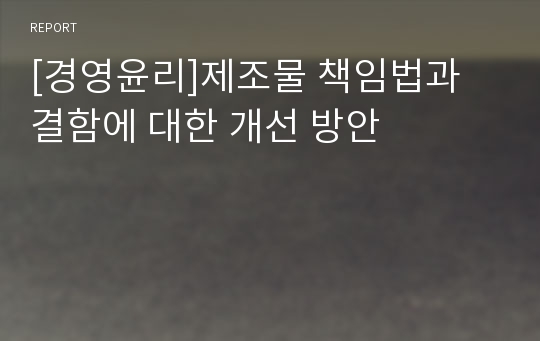 [경영윤리]제조물 책임법과 결함에 대한 개선 방안