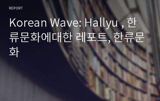 Korean Wave: Hallyu , 한류문화에대한 레포트, 한류문화