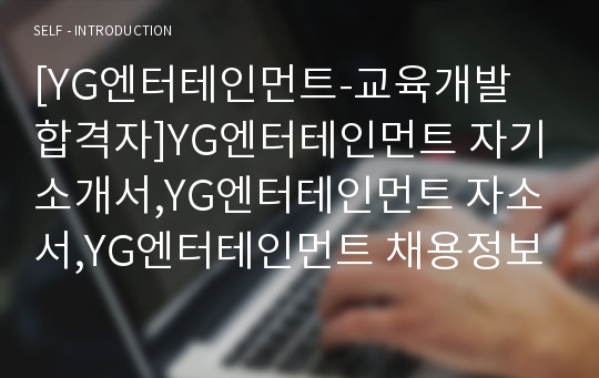 [YG엔터테인먼트-교육개발 합격자]YG엔터테인먼트 자기소개서,YG엔터테인먼트 자소서,YG엔터테인먼트 채용정보