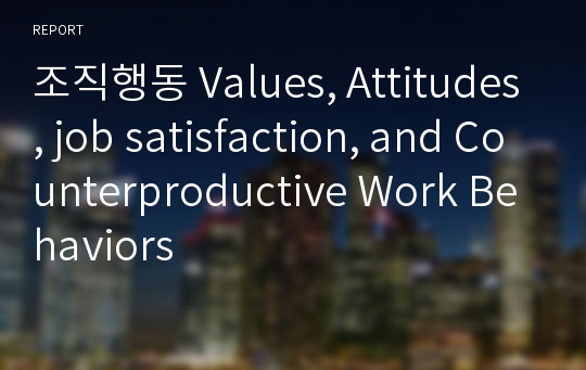 조직행동 Values, Attitudes, job satisfaction, and Counterproductive Work Behaviors