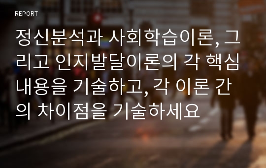 정신분석과 사회학습이론, 그리고 인지발달이론의 각 핵심내용을 기술하고, 각 이론 간의 차이점을 기술하세요