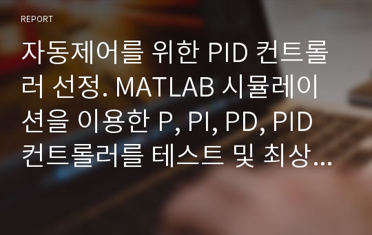 자동제어를 위한 PID 컨트롤러 선정. MATLAB 시뮬레이션을 이용한 P, PI, PD, PID 컨트롤러를 테스트 및 최상의 컨트롤러 선정 과정