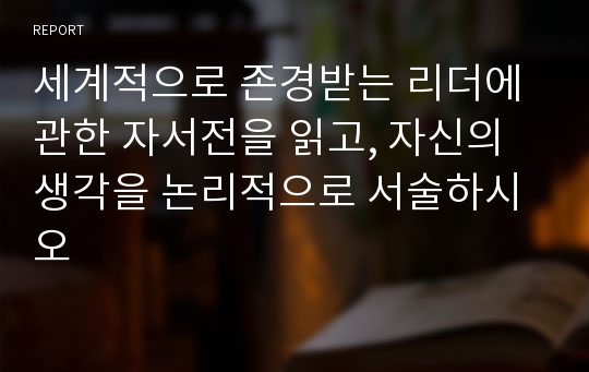 세계적으로 존경받는 리더에 관한 자서전을 읽고, 자신의 생각을 논리적으로 서술하시오