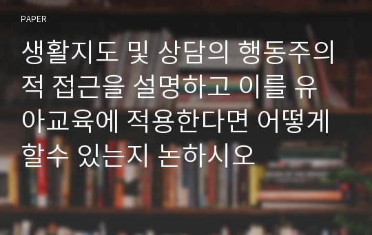 생활지도 및 상담의 행동주의적 접근을 설명하고 이를 유아교육에 적용한다면 어떻게 할수 있는지 논하시오