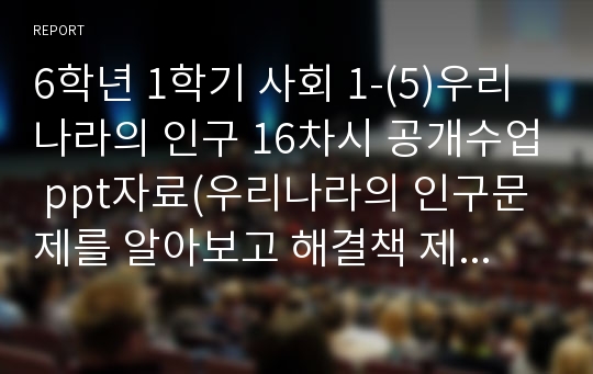 6학년 1학기 사회 1-(5)우리나라의 인구 16차시 공개수업 ppt자료(우리나라의 인구문제를 알아보고 해결책 제시하기)