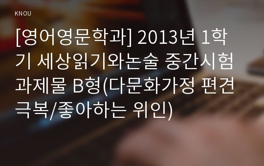 [영어영문학과] 2013년 1학기 세상읽기와논술 중간시험과제물 B형(다문화가정 편견 극복/좋아하는 위인)