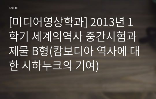 [미디어영상학과] 2013년 1학기 세계의역사 중간시험과제물 B형(캄보디아 역사에 대한 시하누크의 기여)