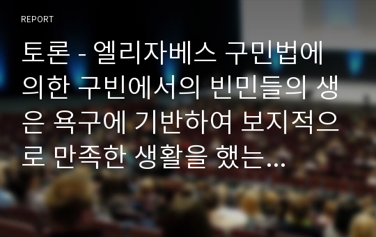 토론 - 엘리자베스 구민법에 의한 구빈에서의 빈민들의 생은 욕구에 기반하여 보지적으로 만족한 생활을 했는지를 토론해봅시다