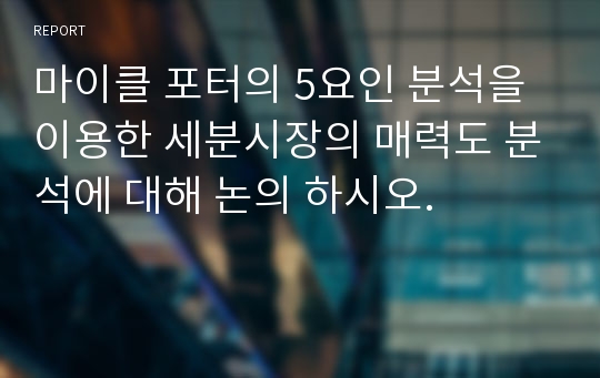 마이클 포터의 5요인 분석을 이용한 세분시장의 매력도 분석에 대해 논의 하시오.