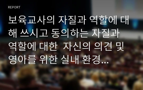 보육교사의 자질과 역할에 대해 쓰시고 동의하는 자질과 역할에 대한  자신의 의견 및영아를 위한 실내 환경구성과 유아를 위한 실내 환경구성의 차이점에 대해 쓰세요.