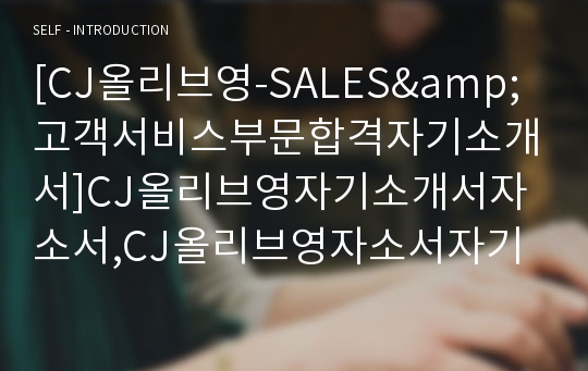 [CJ올리브영-SALES&amp;고객서비스부문합격자기소개서]CJ올리브영자기소개서자소서,CJ올리브영자소서자기소개서,올리브영자소서,CJ합격자기소개서,CJ올리브영자기소개서자소서