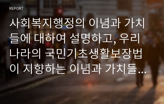 사회복지행정의 이념과 가치들에 대하여 설명하고, 우리나라의 국민기초생활보장법이 지향하는 이념과 가치들이 무엇인지에 대하여 설명하십시오