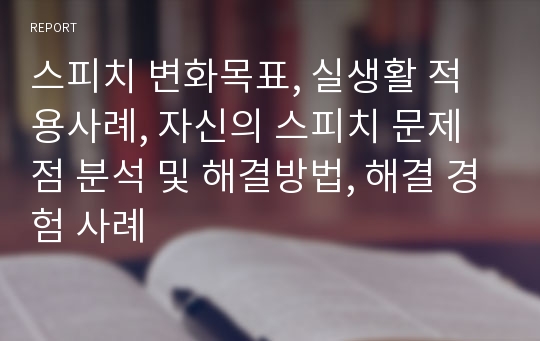 스피치 변화목표, 실생활 적용사례, 자신의 스피치 문제점 분석 및 해결방법, 해결 경험 사례