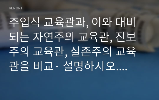 주입식 교육관과, 이와 대비되는 자연주의 교육관, 진보주의 교육관, 실존주의 교육관을 비교· 설명하시오. 에릭슨의 성격발달단계이론