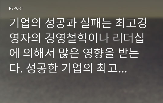 기업의 성공과 실패는 최고경영자의 경영철학이나 리더십에 의해서 많은 영향을 받는다. 성공한 기업의 최고경영자의 경영철학이나 신념이 기업 성공에 미치는 영향에 대해서 기술하시오.