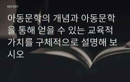 아동문학의 개념과 아동문학을 통해 얻을 수 있는 교육적 가치를 구체적으로 설명해 보시오