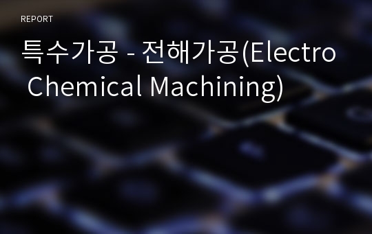특수가공 - 전해가공(Electro Chemical Machining)
