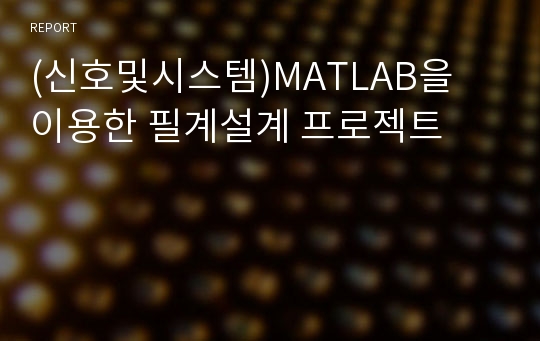 (신호및시스템)MATLAB을 이용한 필계설계 프로젝트