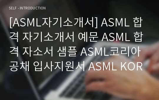 [ASML자기소개서] ASML 합격 자기소개서 예문 ASML 합격 자소서 샘플 ASML코리아 공채 입사지원서 ASML KOREA CS엔지니어 자소서 양식(ASML자기소개서)
