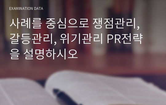 사례를 중심으로 쟁점관리, 갈등관리, 위기관리 PR전략을 설명하시오