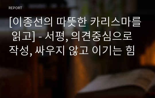 [이종선의 따뜻한 카리스마를 읽고] - 서평, 의견중심으로 작성, 싸우지 않고 이기는 힘