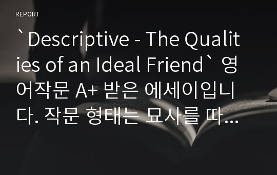 `Descriptive - The Qualities of an Ideal Friend` 영어작문 A+ 받은 에세이입니다. 작문 형태는 묘사를 따르고 내용은  이상적인 친구의 특성입니다.