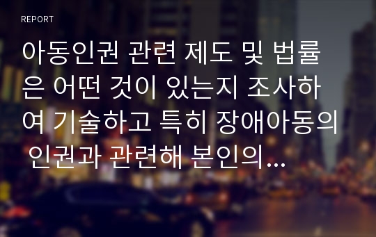 아동인권 관련 제도 및 법률은 어떤 것이 있는지 조사하여 기술하고 특히 장애아동의 인권과 관련해 본인의 의견을 제시하시오.