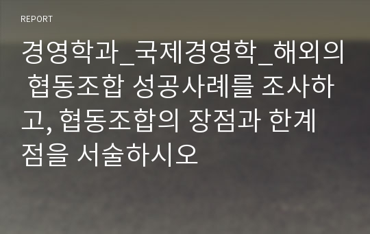 경영학과_국제경영학_해외의 협동조합 성공사례를 조사하고, 협동조합의 장점과 한계점을 서술하시오