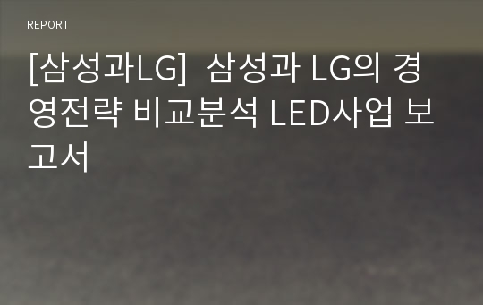 [삼성과LG]  삼성과 LG의 경영전략 비교분석 LED사업 보고서