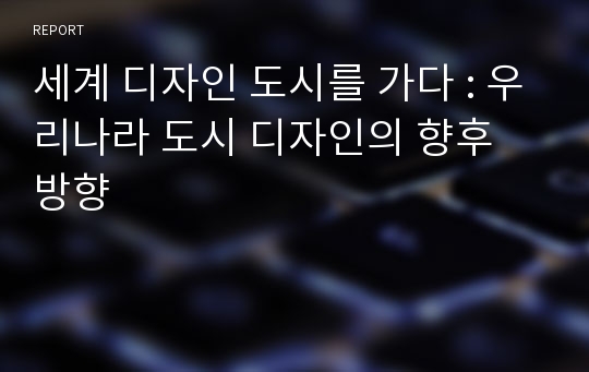 세계 디자인 도시를 가다 : 우리나라 도시 디자인의 향후 방향