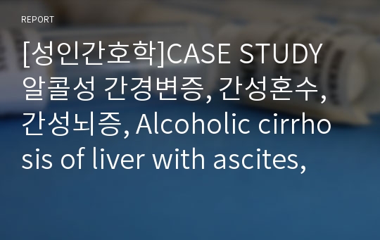 [성인간호학]CASE STUDY 알콜성 간경변증, 간성혼수, 간성뇌증, Alcoholic cirrhosis of liver with ascites,