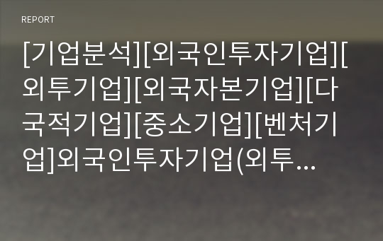 [기업분석][외국인투자기업][외투기업][외국자본기업][다국적기업][중소기업][벤처기업]외국인투자기업(외투기업, 외국자본기업)분석, 다국적기업분석, 중소기업분석, 벤처기업분석 고찰