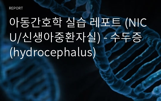 아동간호학 실습 레포트 (NICU/신생아중환자실) - 수두증 (hydrocephalus)