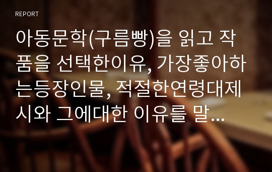 아동문학(구름빵)을 읽고 작품을 선택한이유, 가장좋아하는등장인물, 적절한연령대제시와 그에대한 이유를 말하시오.