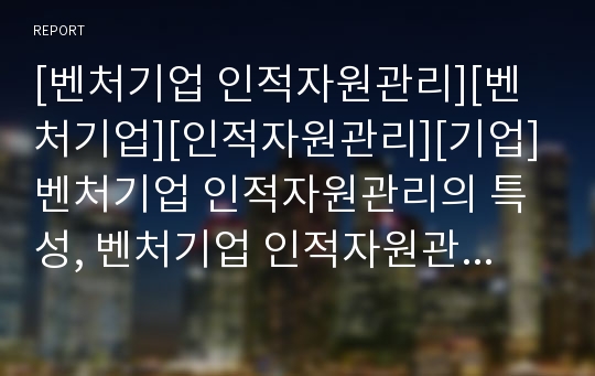 [벤처기업 인적자원관리][벤처기업][인적자원관리][기업]벤처기업 인적자원관리의 특성, 벤처기업 인적자원관리의 체계, 벤처기업 인적자원관리의 현황, 벤처기업 인적자원관리 개발 분석