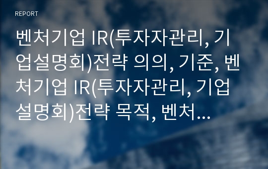 벤처기업 IR(투자자관리, 기업설명회)전략 의의, 기준, 벤처기업 IR(투자자관리, 기업설명회)전략 목적, 벤처기업 IR(투자자관리, 기업설명회)전략 지침,벤처기업 IR전략 사례