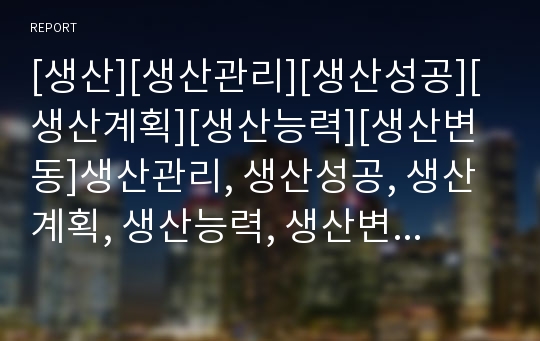 [생산][생산관리][생산성공][생산계획][생산능력][생산변동]생산관리, 생산성공, 생산계획, 생산능력, 생산변동 분석(생산, 생산관리, 생산성공, 생산계획, 생산능력, 생산변동)