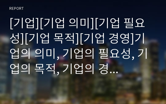 [기업][기업 의미][기업 필요성][기업 목적][기업 경영]기업의 의미, 기업의 필요성, 기업의 목적, 기업의 경영, 기업의 이해관계자집단, 기업의 세계화, 기업의 자금 분석