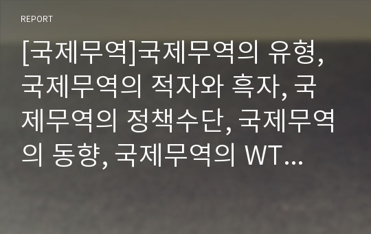 [국제무역]국제무역의 유형, 국제무역의 적자와 흑자, 국제무역의 정책수단, 국제무역의 동향, 국제무역의 WTO(국제무역기구), 국제무역의 분쟁 사례, 향후 국제무역의 내실화 과제