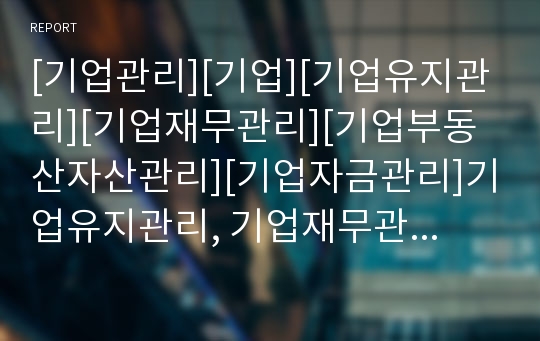 [기업관리][기업][기업유지관리][기업재무관리][기업부동산자산관리][기업자금관리]기업유지관리, 기업재무관리, 기업부동산자산관리, 기업자금관리, 기업회계관리, 기업세무관리 분석