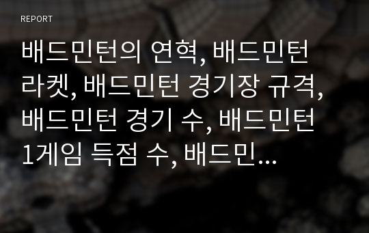 배드민턴의 연혁, 배드민턴 라켓, 배드민턴 경기장 규격, 배드민턴 경기 수, 배드민턴 1게임 득점 수, 배드민턴 플라이트, 배드민턴 풋 워크, 배드민턴 더블스, 배드민턴 교육방법