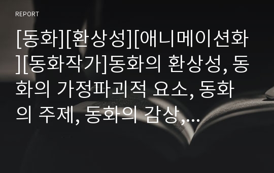 [동화][환상성][애니메이션화][동화작가]동화의 환상성, 동화의 가정파괴적 요소, 동화의 주제, 동화의 감상, 동화의 애니메이션화, 동화와 동화작가, 동화와 천도교소년운동 분석