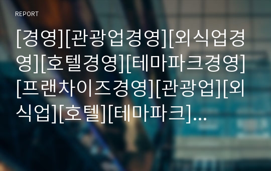 [경영][관광업경영][외식업경영][호텔경영][테마파크경영][프랜차이즈경영][관광업][외식업][호텔][테마파크]관광업경영, 외식업경영, 호텔경영, 테마파크경영, 프랜차이즈경영 분석