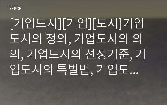 [기업도시][기업][도시]기업도시의 정의, 기업도시의 의의, 기업도시의 선정기준, 기업도시의 특별법, 기업도시의 성장연합, 기업도시의 외국 사례, 향후 기업도시의 개선 방향 분석