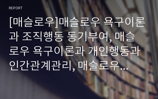 [매슬로우]매슬로우 욕구이론과 조직행동 동기부여, 매슬로우 욕구이론과 개인행동과 인간관계관리, 매슬로우 욕구이론과 건강한 성격 소유자,매슬로우 욕구이론과 인간주의 교육심리학 분석